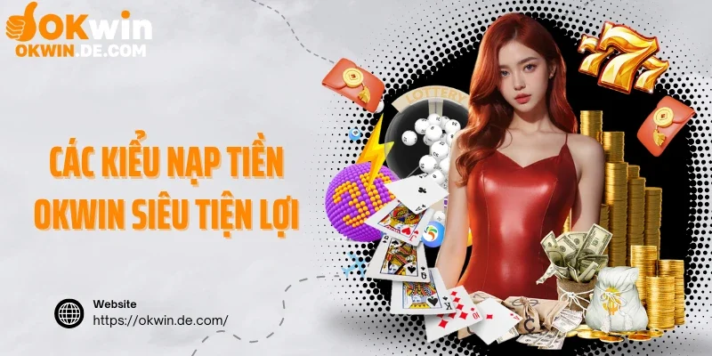 Các kiểu nạp tiền Okwin an toàn và siêu tiện lợi