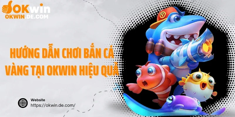 Hướng dẫn chơi bắn cá vàng tại Okwin hiệu quả